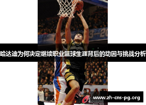 哈达迪为何决定继续职业篮球生涯背后的动因与挑战分析 哈达迪为何决定继续职业篮球生涯背后的动因与挑战分析