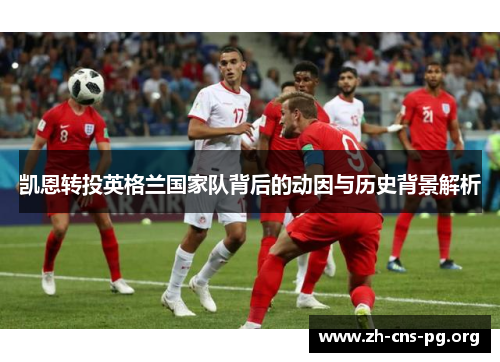 凯恩转投英格兰国家队背后的动因与历史背景解析 凯恩转投英格兰国家队背后的动因与历史背景解析