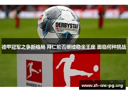 德甲冠军之争新格局 拜仁能否继续稳坐王座 面临何种挑战 德甲冠军之争新格局 拜仁能否继续稳坐王座 面临何种挑战