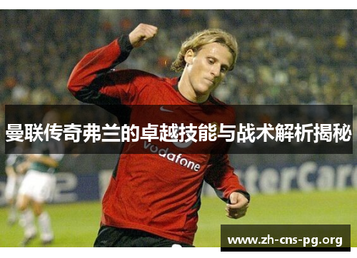曼联传奇弗兰的卓越技能与战术解析揭秘 曼联传奇弗兰的卓越技能与战术解析揭秘