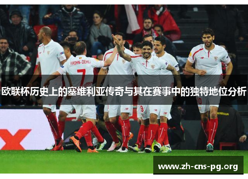 欧联杯历史上的塞维利亚传奇与其在赛事中的独特地位分析 欧联杯历史上的塞维利亚传奇与其在赛事中的独特地位分析