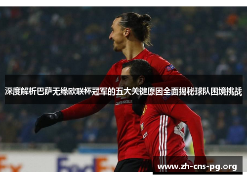 深度解析巴萨无缘欧联杯冠军的五大关键原因全面揭秘球队困境挑战 深度解析巴萨无缘欧联杯冠军的五大关键原因全面揭秘球队困境挑战