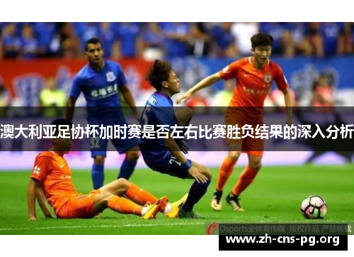 澳大利亚足协杯加时赛是否左右比赛胜负结果的深入分析 澳大利亚足协杯加时赛是否左右比赛胜负结果的深入分析