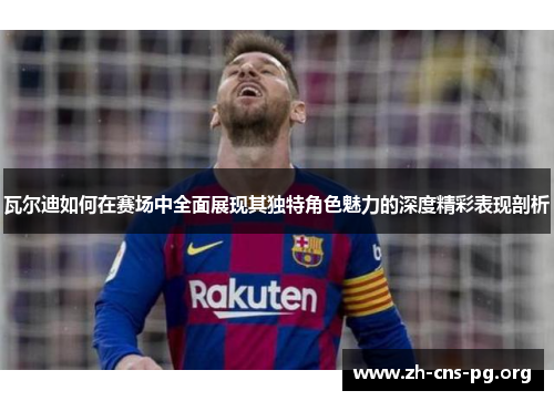 瓦尔迪如何在赛场中全面展现其独特角色魅力的深度精彩表现剖析 瓦尔迪如何在赛场中全面展现其独特角色魅力的深度精彩表现剖析