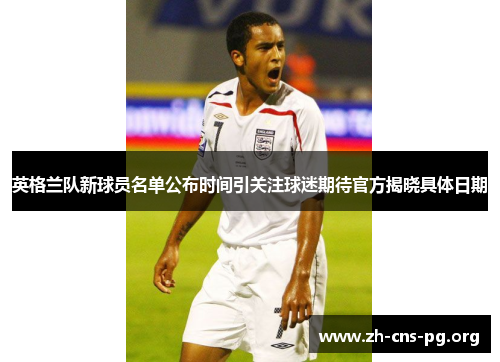 英格兰队新球员名单公布时间引关注球迷期待官方揭晓具体日期