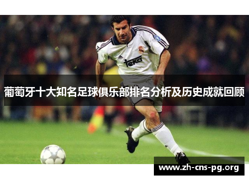 葡萄牙十大知名足球俱乐部排名分析及历史成就回顾 葡萄牙十大知名足球俱乐部排名分析及历史成就回顾
