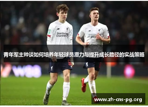 青年军主帅谈如何培养年轻球员潜力与提升成长路径的实战策略 青年军主帅谈如何培养年轻球员潜力与提升成长路径的实战策略