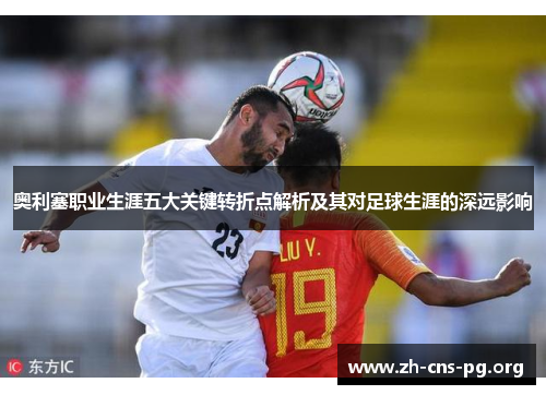 奥利塞职业生涯五大关键转折点解析及其对足球生涯的深远影响