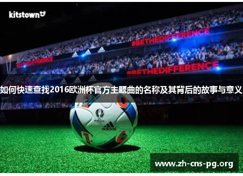 如何快速查找2016欧洲杯官方主题曲的名称及其背后的故事与意义 如何快速查找2016欧洲杯官方主题曲的名称及其背后的故事与意义