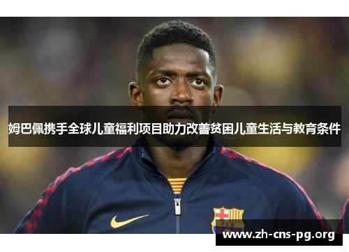 姆巴佩携手全球儿童福利项目助力改善贫困儿童生活与教育条件