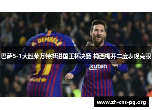 巴萨5-1大胜莱万特挺进国王杯决赛 梅西梅开二度表现亮眼 巴萨5-1大胜莱万特挺进国王杯决赛 梅西梅开二度表现亮眼