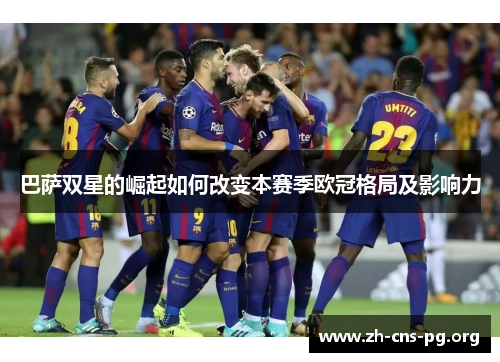 巴萨双星的崛起如何改变本赛季欧冠格局及影响力