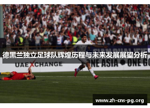 德黑兰独立足球队辉煌历程与未来发展展望分析