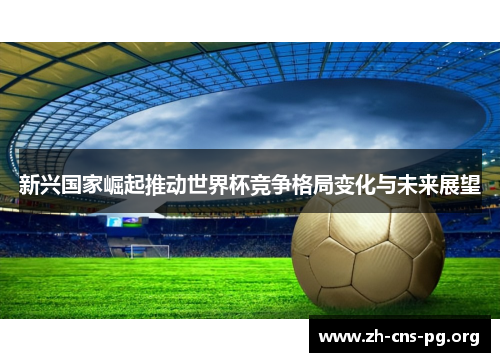 新兴国家崛起推动世界杯竞争格局变化与未来展望