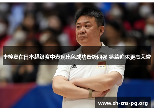 李梓嘉在日本超级赛中表现出色成功晋级四强 继续追求更高荣誉